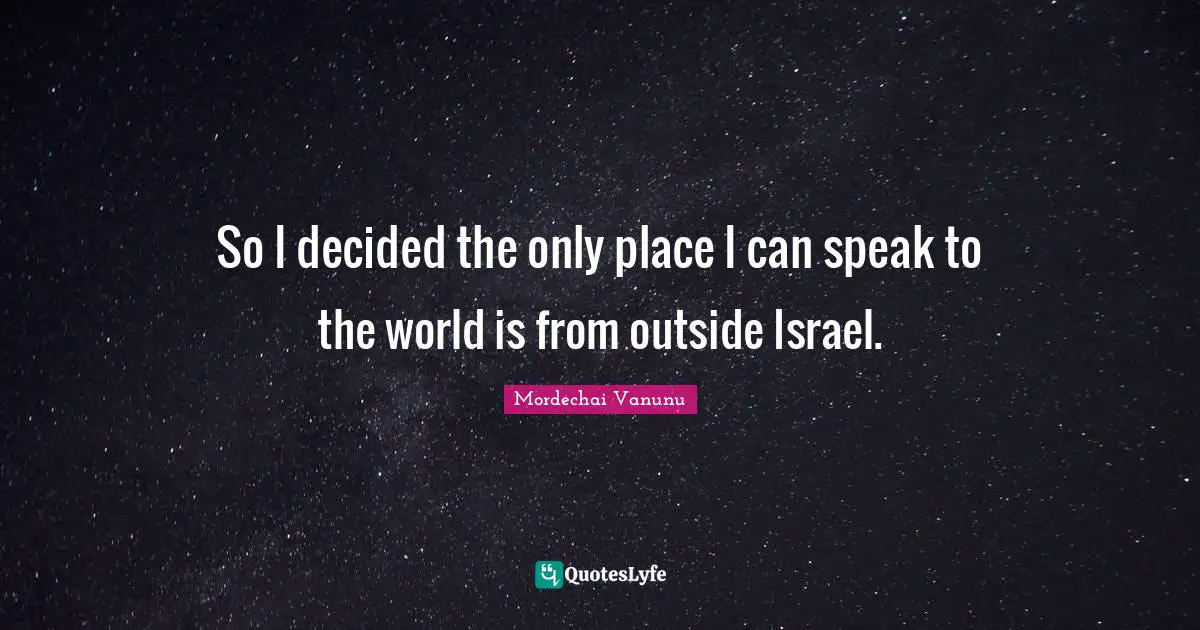 So I decided the only place I can speak to the world is from outside Israel.