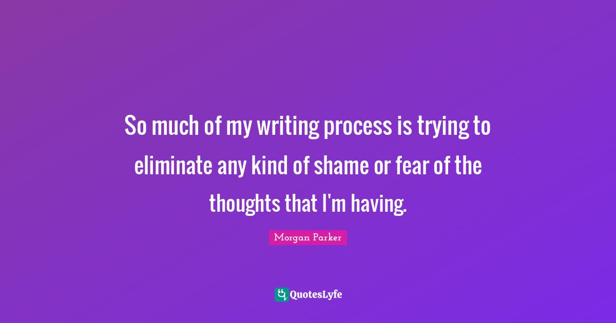 Writing Process Quotes: "So much of my writing process is trying to eliminate any kind of shame or fear of the thoughts that I'm having."
