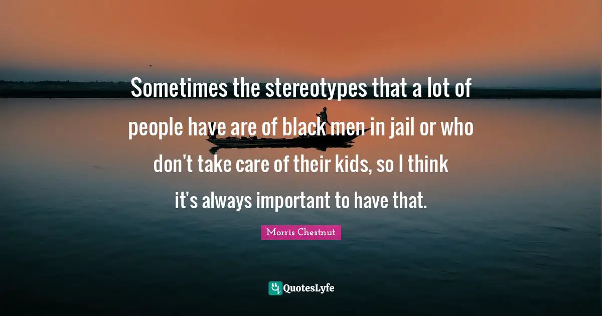 Sometimes the stereotypes that a lot of people have are of black men in jail or who don't take care of their kids, so I think it's always important to have that.