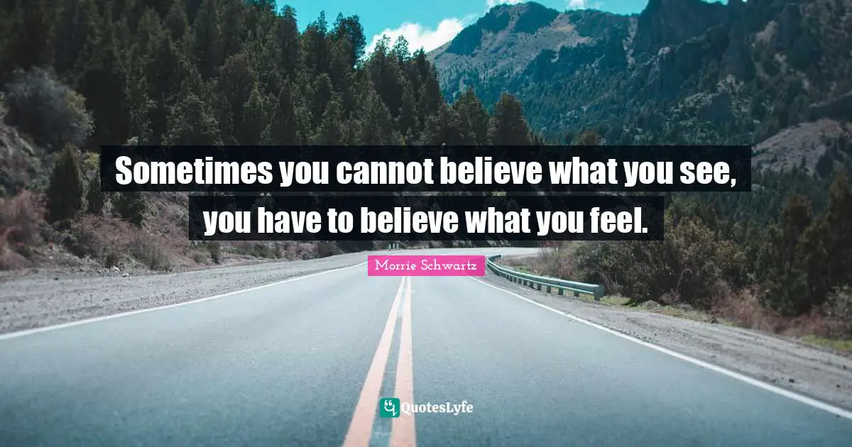 Sometimes you cannot believe what you see, you have to believe what you feel.