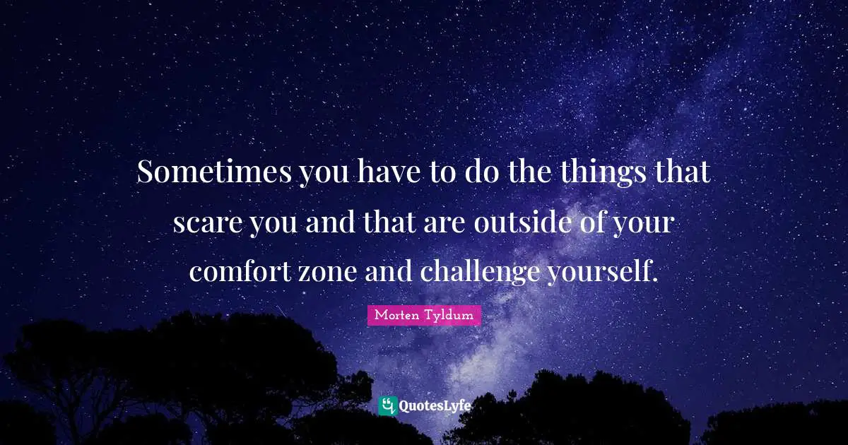 Sometimes you have to do the things that scare you and that are outside of your comfort zone and challenge yourself.