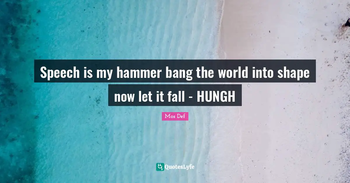 Speech is my hammer bang the world into shape now let it fall - HUNGH