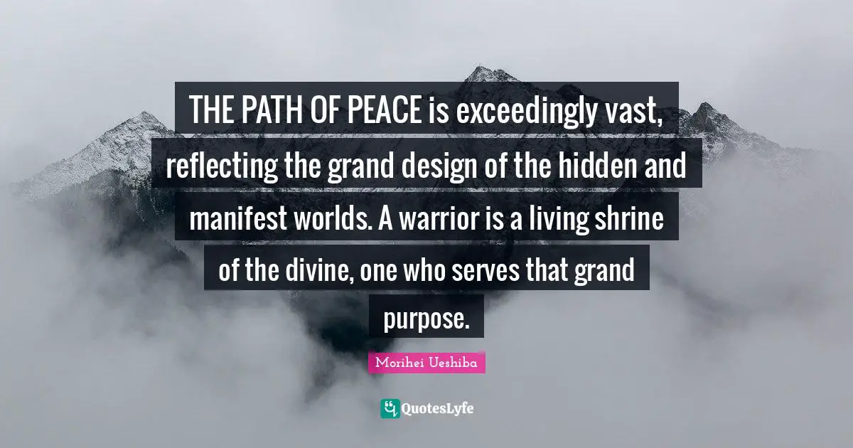 Reflecting Quotes: "THE PATH OF PEACE is exceedingly vast, reflecting the grand design of the hidden and manifest worlds. A warrior is a living shrine of the divine, one who serves that grand purpose."