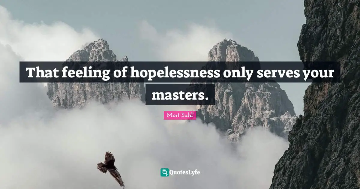 That feeling of hopelessness only serves your masters.