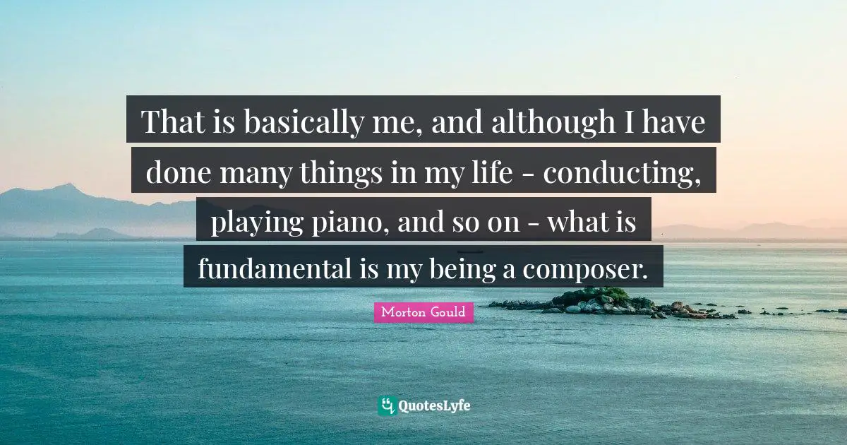 That is basically me, and although I have done many things in my life - conducting, playing piano, and so on - what is fundamental is my being a composer.
