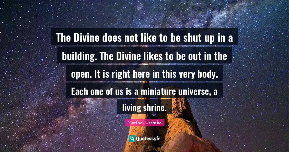 The Divine does not like to be shut up in a building. The Divine likes to be out in the open. It is right here in this very body. Each one of us is a miniature universe, a living shrine.