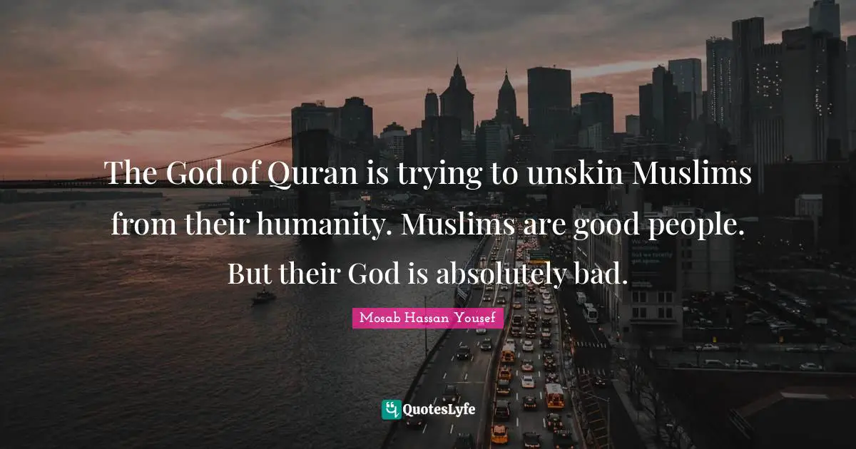 Quran Quotes: "The God of Quran is trying to unskin Muslims from their humanity. Muslims are good people. But their God is absolutely bad."