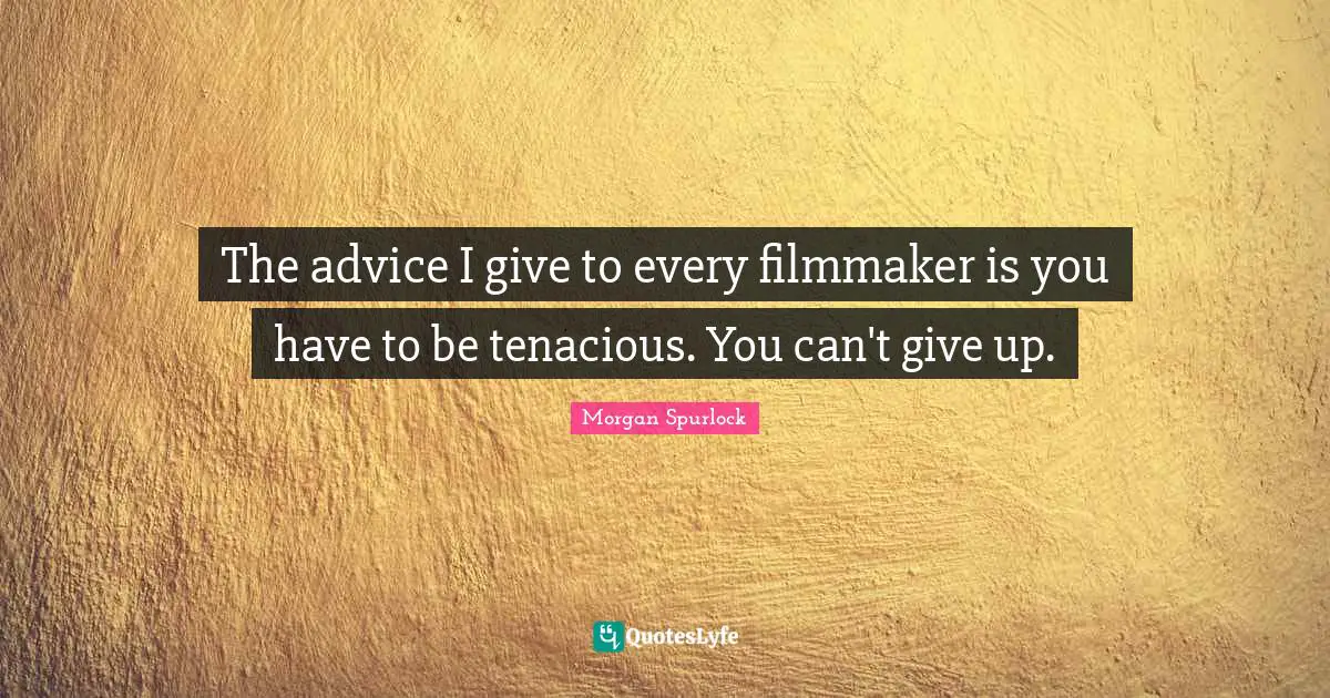 The advice I give to every filmmaker is you have to be tenacious. You can't give up.