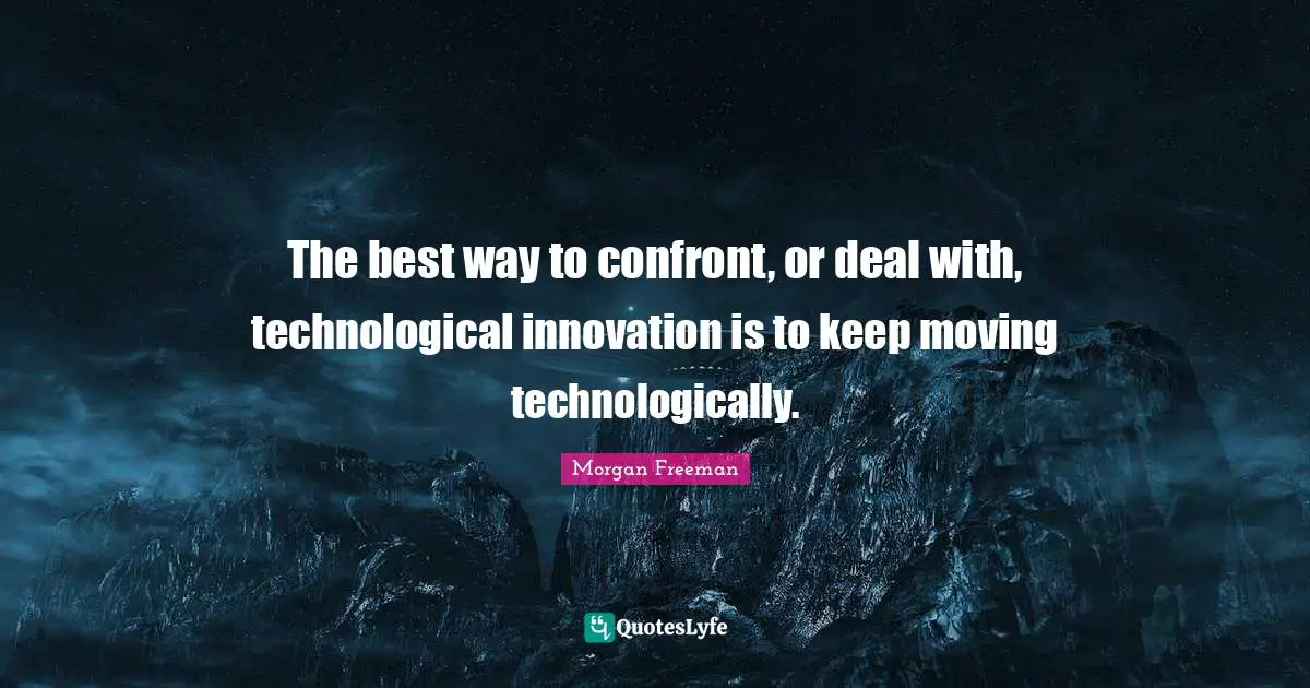 The best way to confront, or deal with, technological innovation is to keep moving technologically.
