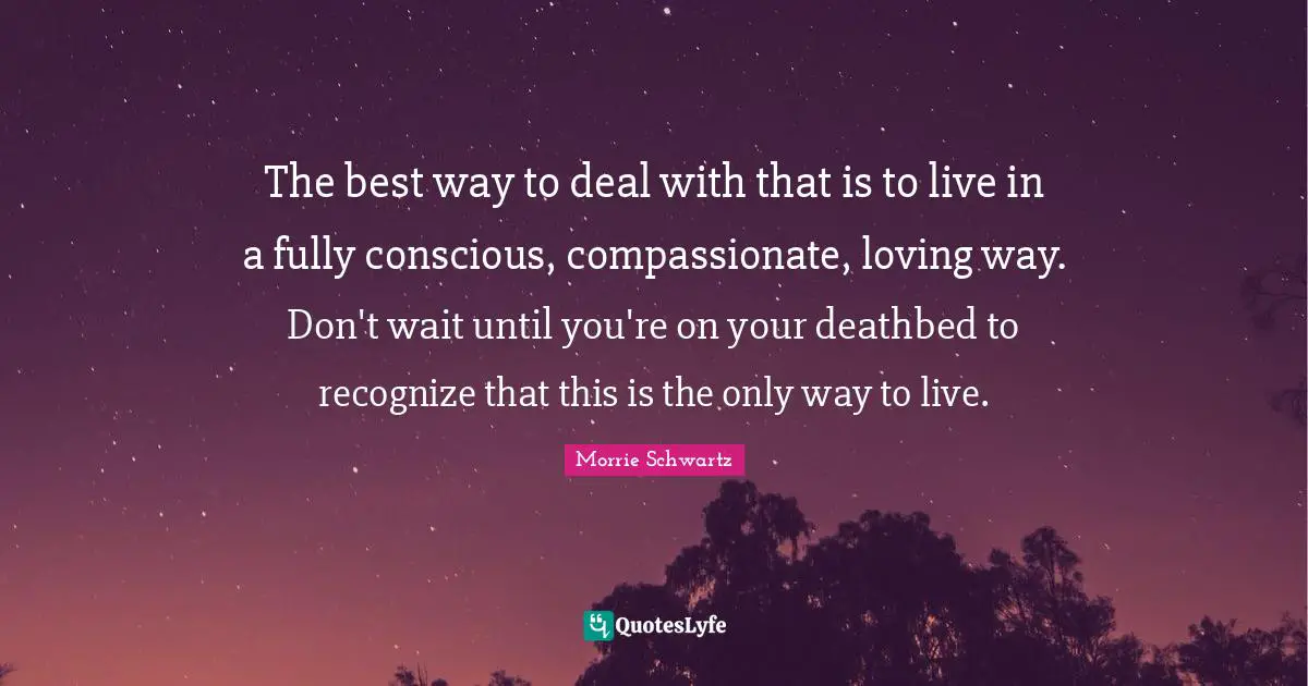 The best way to deal with that is to live in a fully conscious, compassionate, loving way. Don't wait until you're on your deathbed to recognize that this is the only way to live.