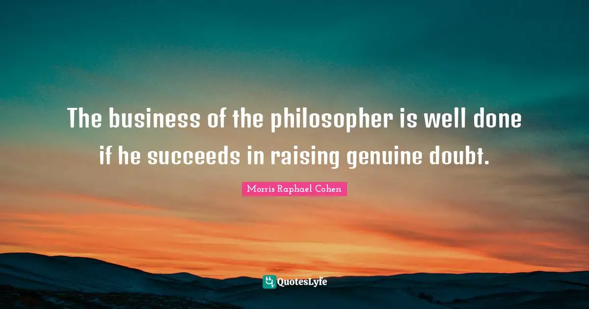 Morris Raphael Cohen Quotes: "The business of the philosopher is well done if he succeeds in raising genuine doubt."