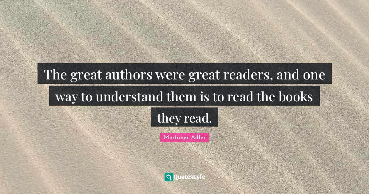 Mortimer Adler Quotes: "The great authors were great readers, and one way to understand them is to read the books they read."