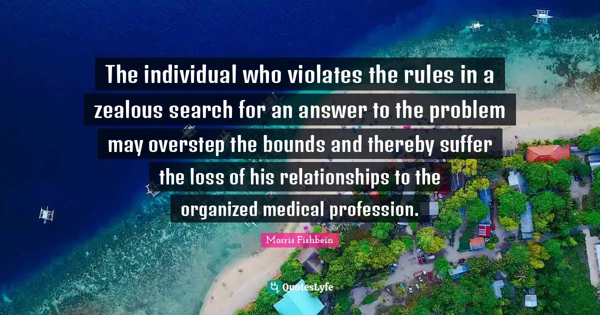 The individual who violates the rules in a zealous search for an answer to the problem may overstep the bounds and thereby suffer the loss of his relationships to the organized medical profession.