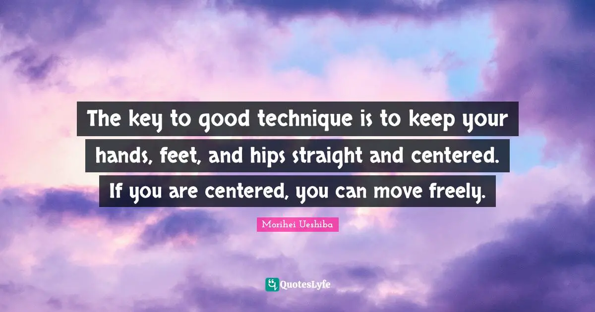 Morihei Ueshiba Quotes: "The key to good technique is to keep your hands, feet, and hips straight and centered. If you are centered, you can move freely."