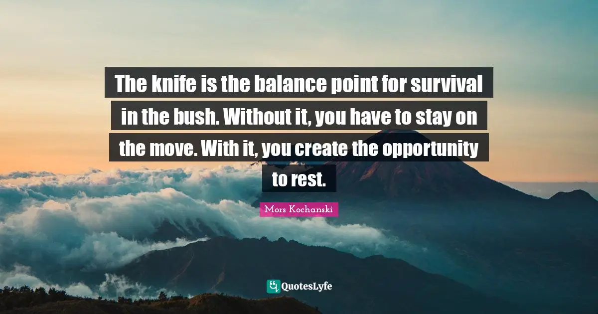 The knife is the balance point for survival in the bush. Without it, you have to stay on the move. With it, you create the opportunity to rest.