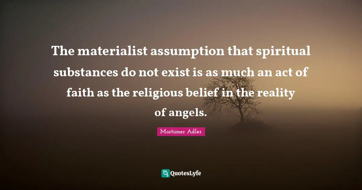 The materialist assumption that spiritual substances do not exist is as much an act of faith as the religious belief in the reality of angels.