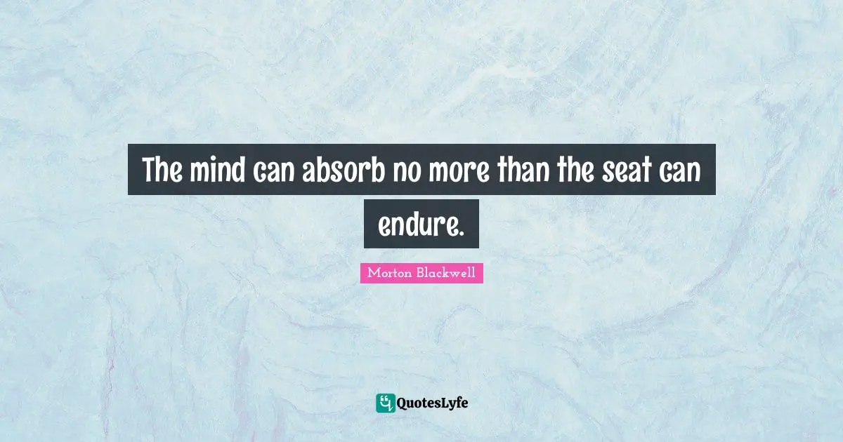 The mind can absorb no more than the seat can endure.