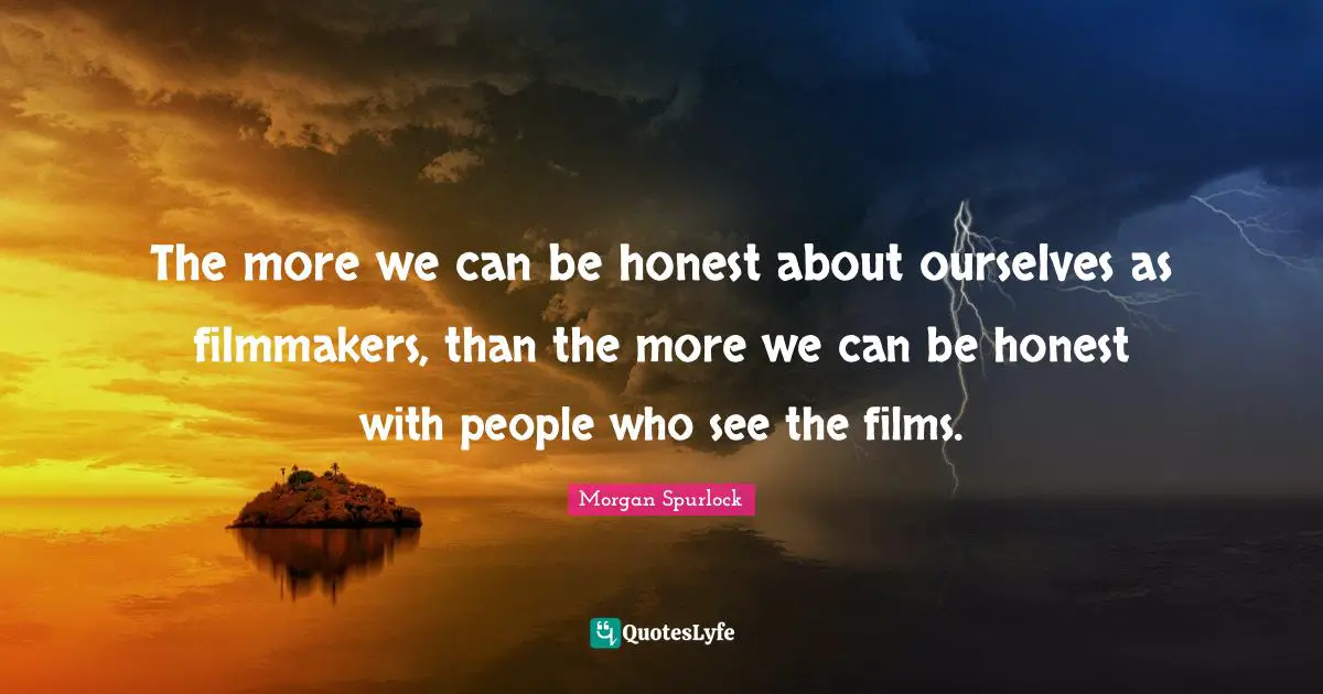 The more we can be honest about ourselves as filmmakers, than the more we can be honest with people who see the films.