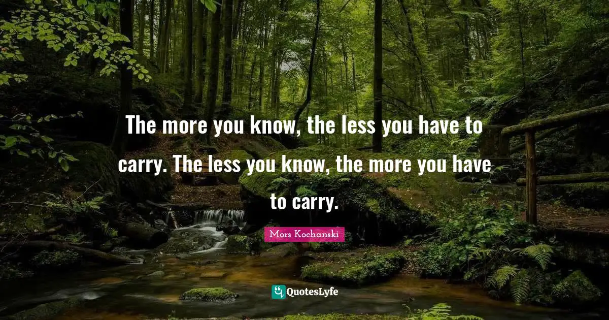 The more you know, the less you have to carry. The less you know, the more you have to carry.