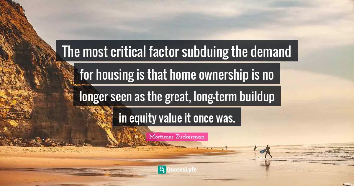 The most critical factor subduing the demand for housing is that home ownership is no longer seen as the great, long-term buildup in equity value it once was.