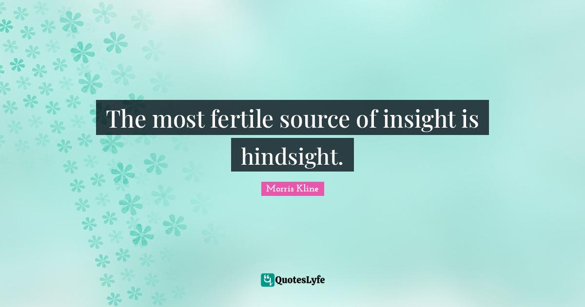The most fertile source of insight is hindsight.
