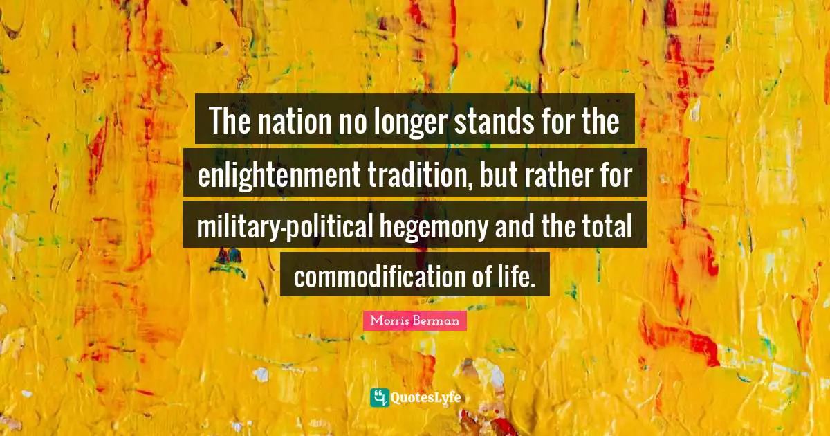 The nation no longer stands for the enlightenment tradition, but rather for military-political hegemony and the total commodification of life.