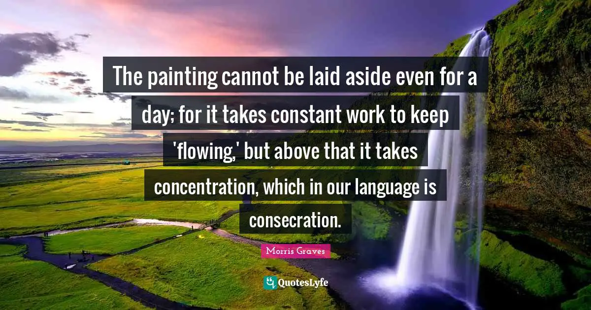 The painting cannot be laid aside even for a day; for it takes constant work to keep 'flowing,' but above that it takes concentration, which in our language is consecration.