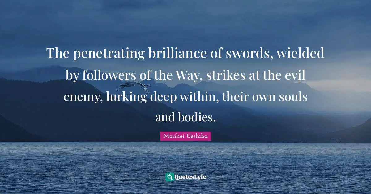 The penetrating brilliance of swords, wielded by followers of the Way, strikes at the evil enemy, lurking deep within, their own souls and bodies.