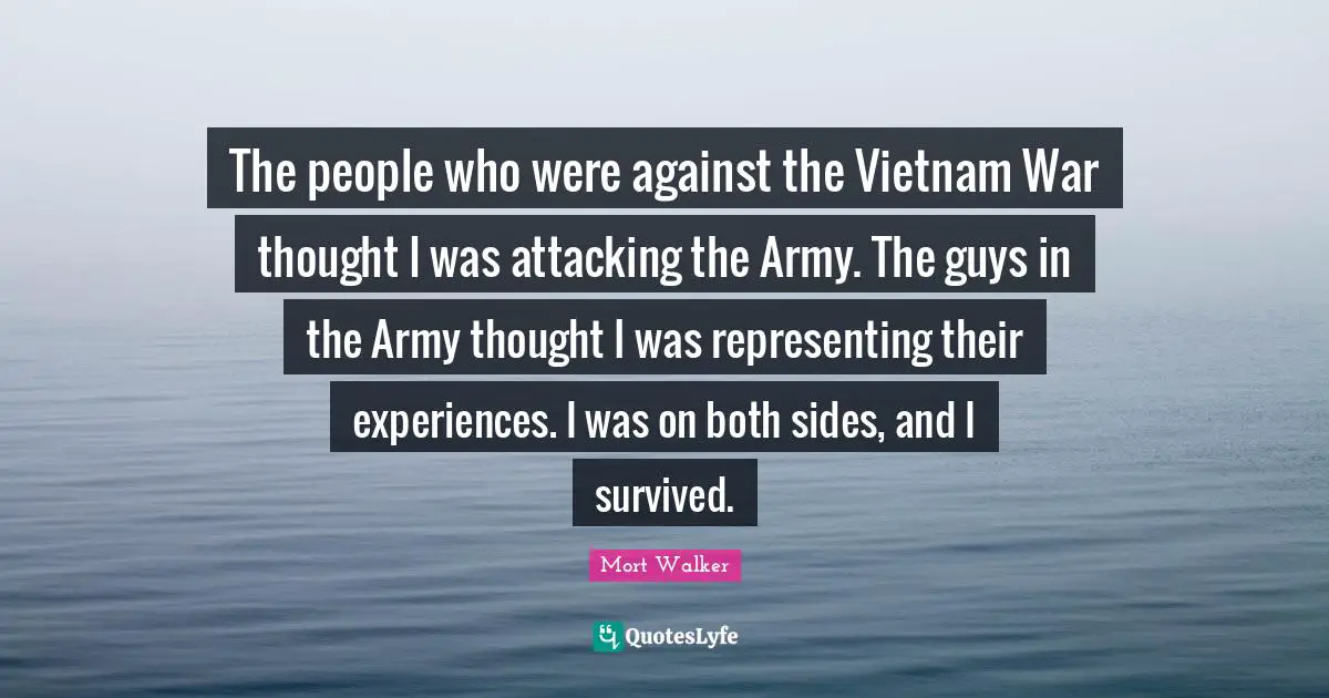 Representing Quotes: "The people who were against the Vietnam War thought I was attacking the Army. The guys in the Army thought I was representing their experiences. I was on both sides, and I survived."