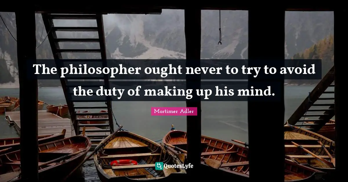 Mortimer Adler Quotes: "The philosopher ought never to try to avoid the duty of making up his mind."