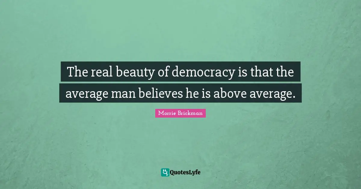 Above Average Quotes: "The real beauty of democracy is that the average man believes he is above average."