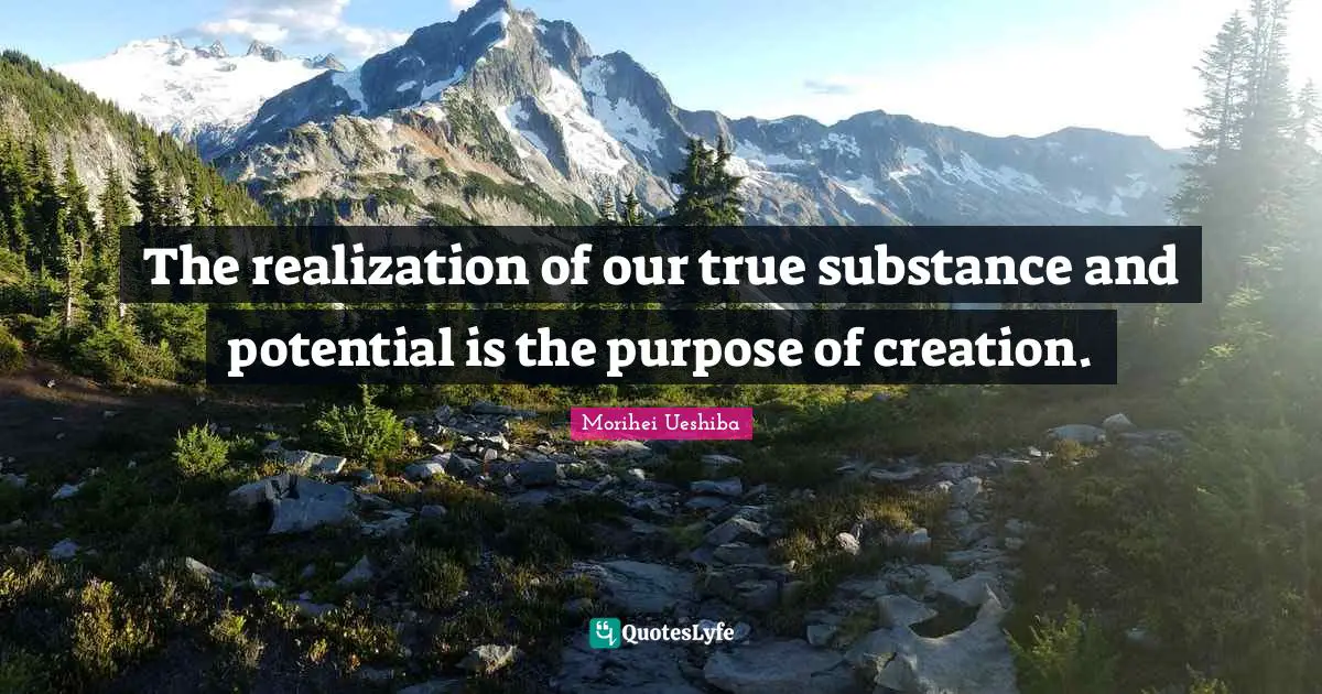Morihei Ueshiba Quotes: "The realization of our true substance and potential is the purpose of creation."