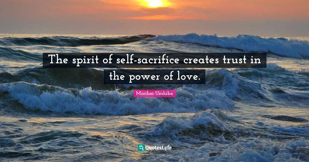 Morihei Ueshiba Quotes: "The spirit of self-sacrifice creates trust in the power of love."