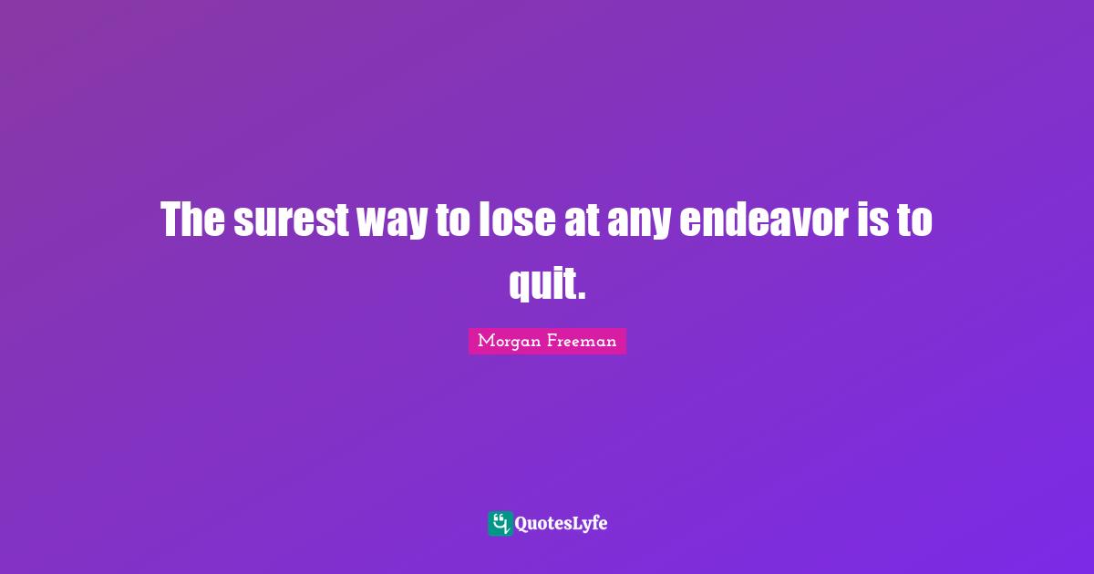 The surest way to lose at any endeavor is to quit.