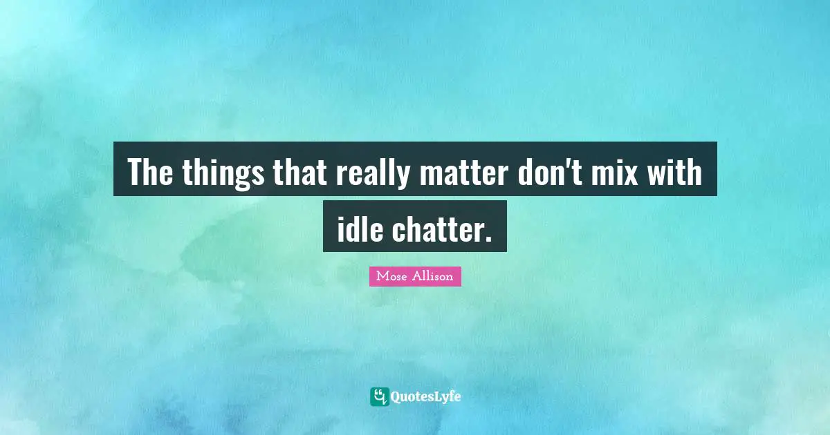 The things that really matter don't mix with idle chatter.