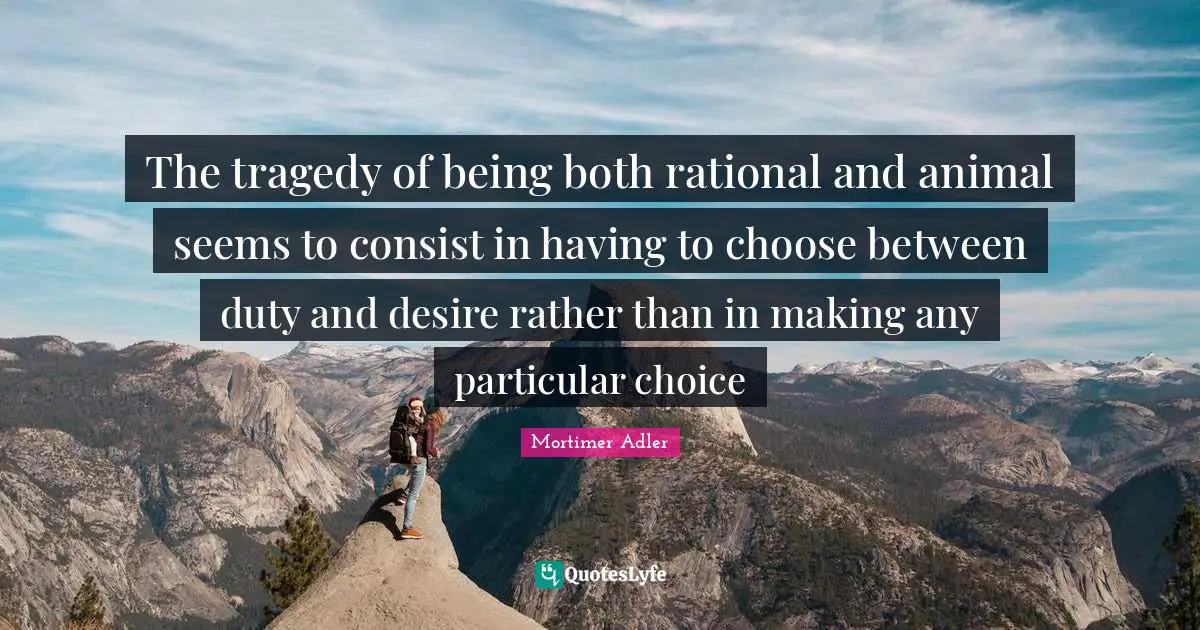 The tragedy of being both rational and animal seems to consist in having to choose between duty and desire rather than in making any particular choice