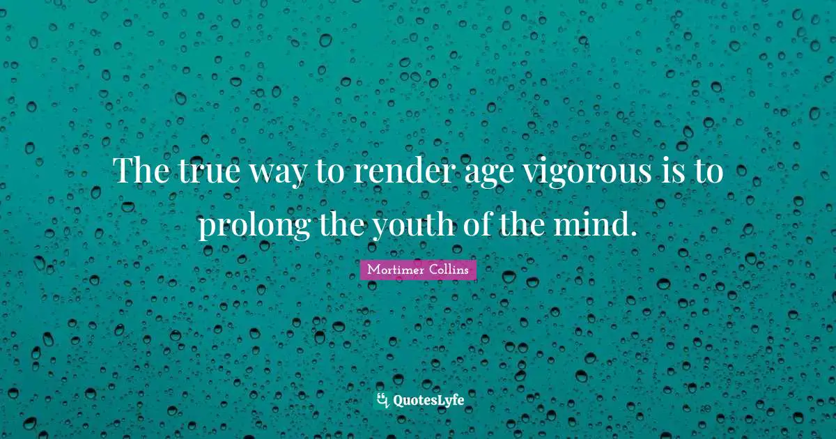 The true way to render age vigorous is to prolong the youth of the mind.