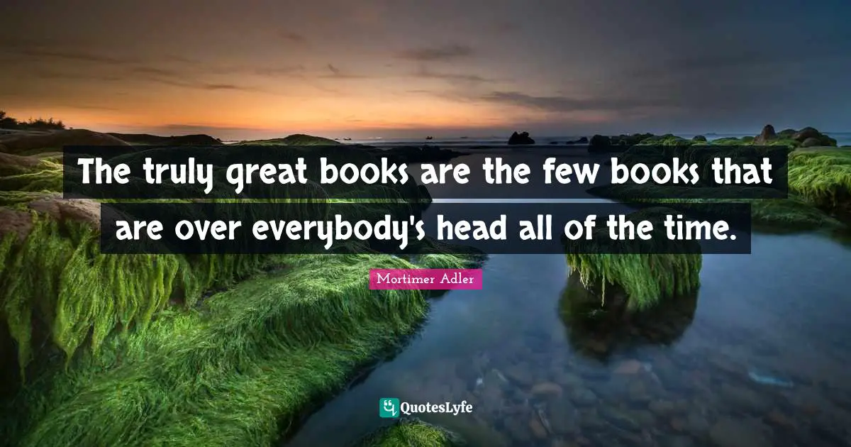 Mortimer Adler Quotes: "The truly great books are the few books that are over everybody's head all of the time."