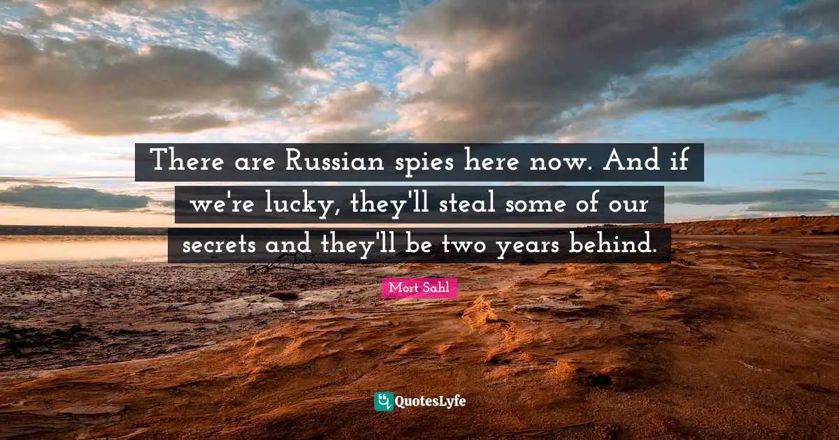 There are Russian spies here now. And if we're lucky, they'll steal some of our secrets and they'll be two years behind.