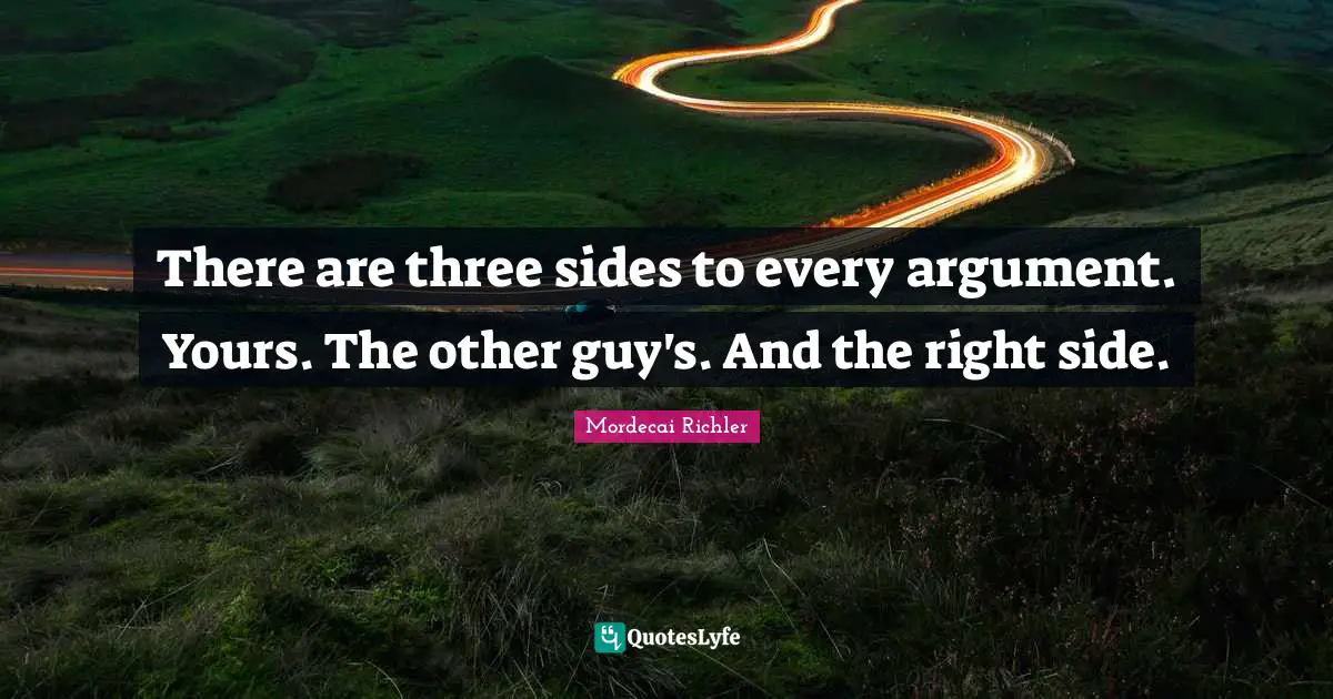 There are three sides to every argument. Yours. The other guy's. And the right side.