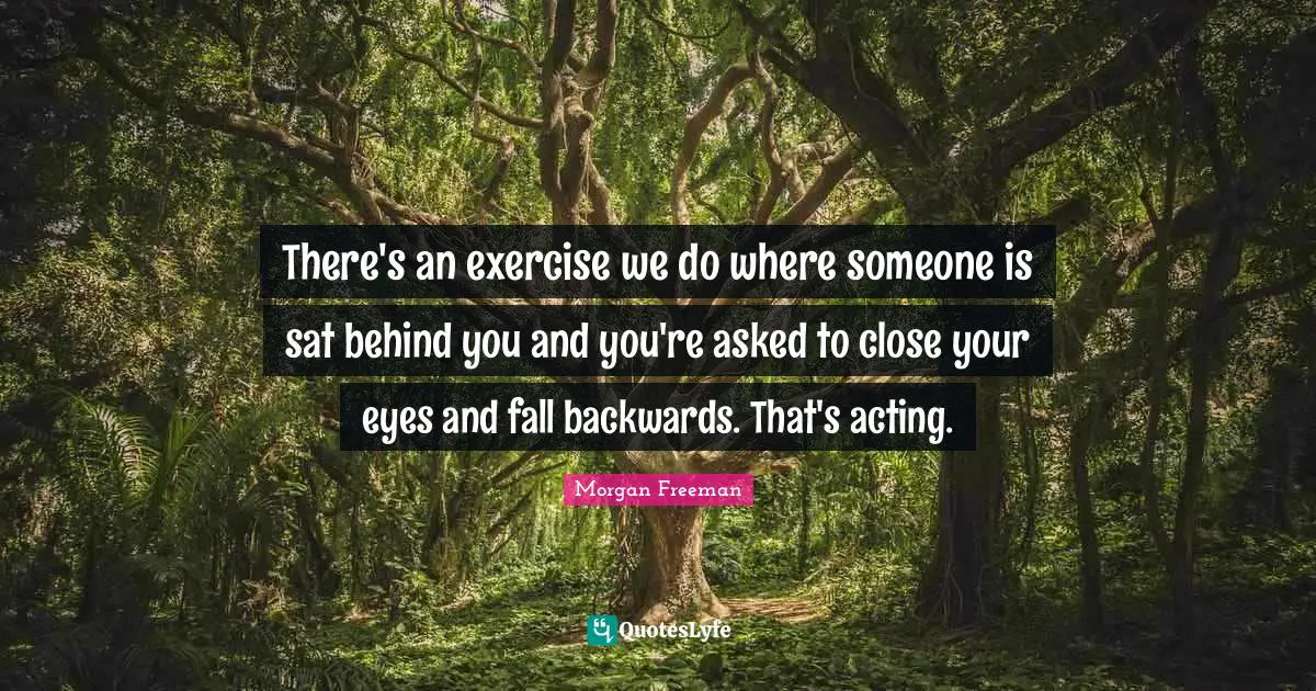 There's an exercise we do where someone is sat behind you and you're asked to close your eyes and fall backwards. That's acting.