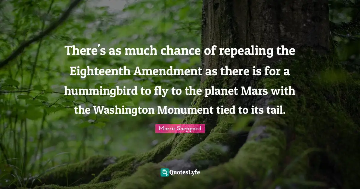 Monument Quotes: "There's as much chance of repealing the Eighteenth Amendment as there is for a hummingbird to fly to the planet Mars with the Washington Monument tied to its tail."
