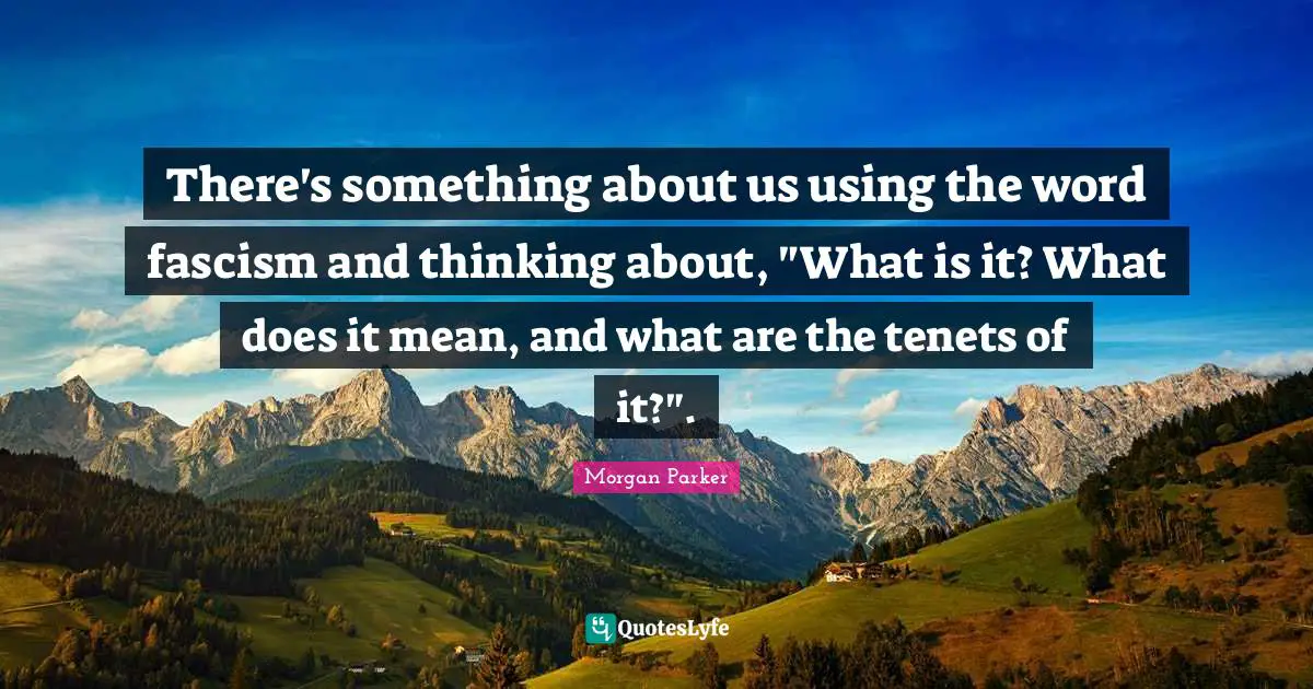 There's something about us using the word fascism and thinking about, "What is it? What does it mean, and what are the tenets of it?".