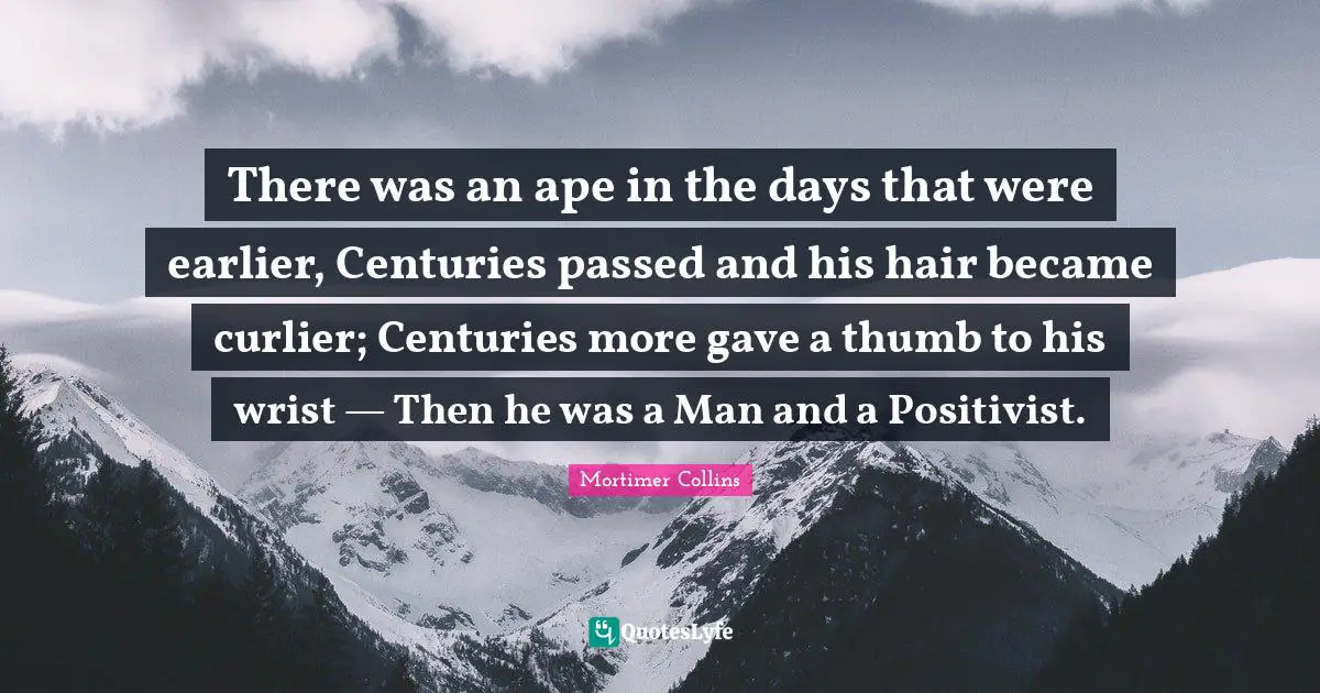 There was an ape in the days that were earlier, Centuries passed and his hair became curlier; Centuries more gave a thumb to his wrist — Then he was a Man and a Positivist.