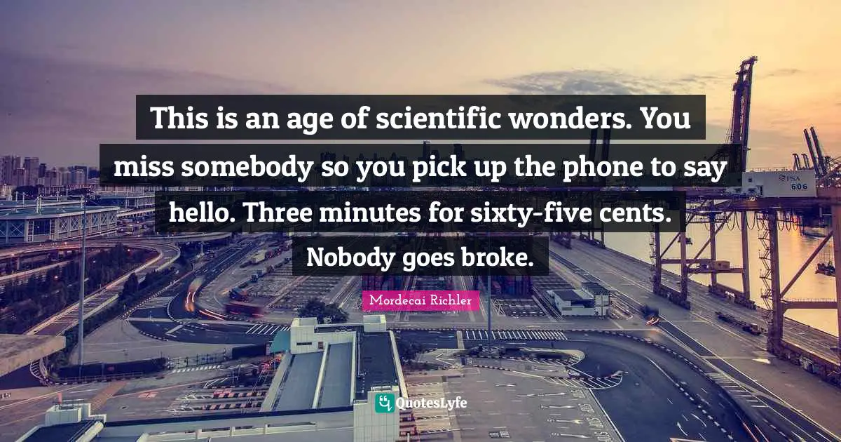This is an age of scientific wonders. You miss somebody so you pick up the phone to say hello. Three minutes for sixty-five cents. Nobody goes broke.