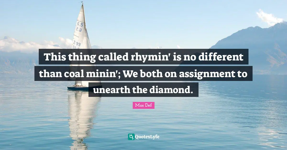 This thing called rhymin' is no different than coal minin'; We both on assignment to unearth the diamond.