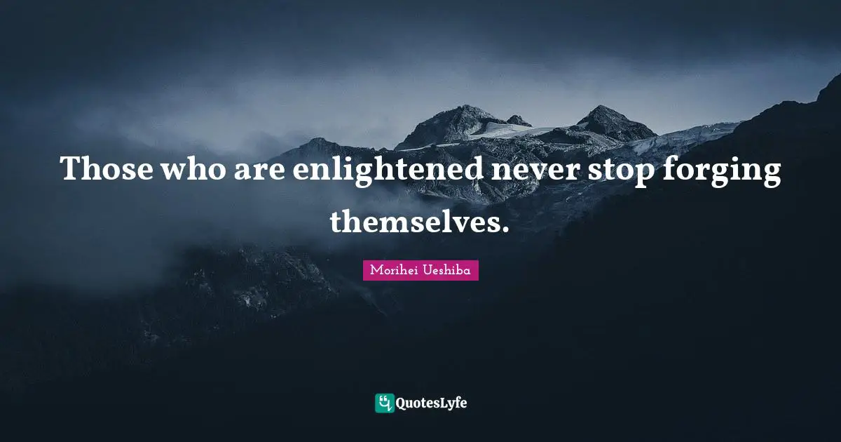 Morihei Ueshiba Quotes: "Those who are enlightened never stop forging themselves."