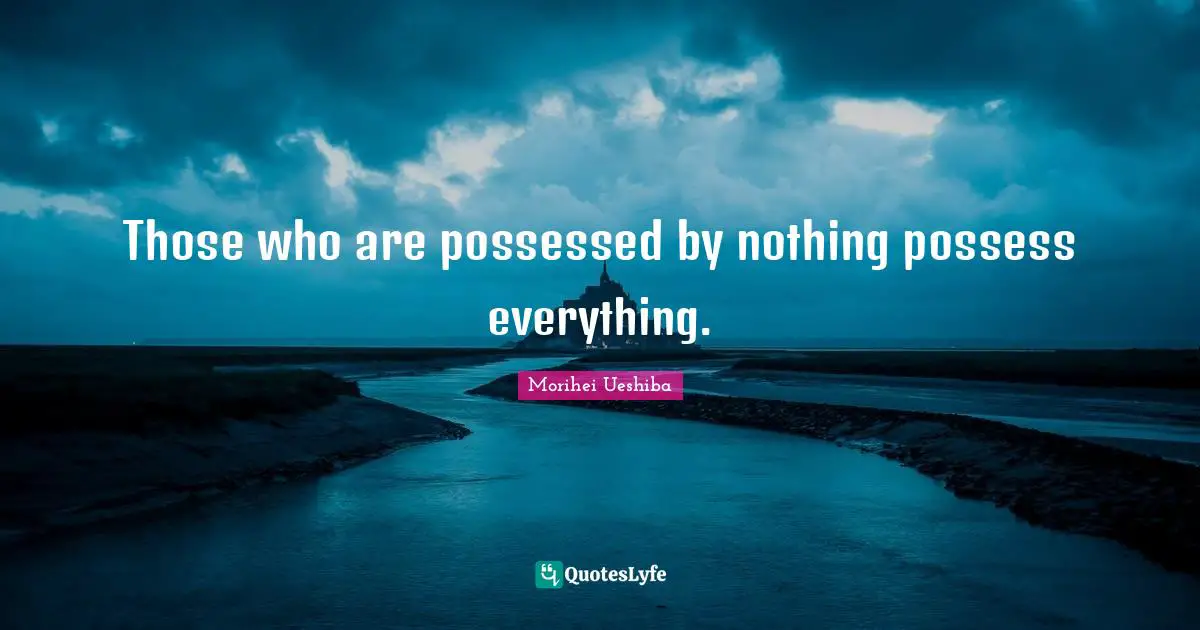 Morihei Ueshiba Quotes: "Those who are possessed by nothing possess everything."