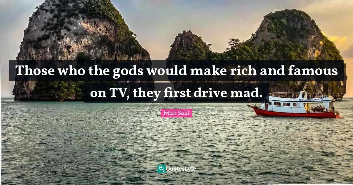 Those who the gods would make rich and famous on TV, they first drive mad.