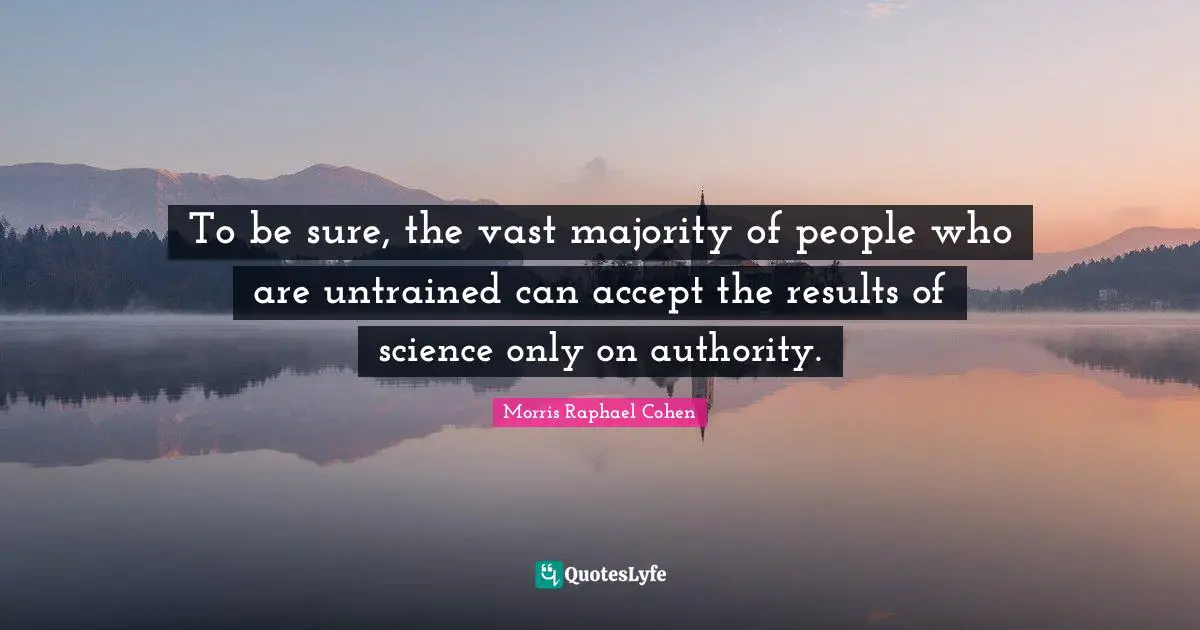 Morris Raphael Cohen Quotes: "To be sure, the vast majority of people who are untrained can accept the results of science only on authority."